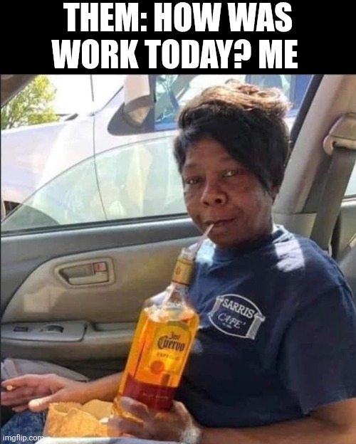 Them How Was Work Today? | THEM: HOW WAS WORK TODAY? ME | image tagged in chrisjoines1 | made w/ Imgflip meme maker