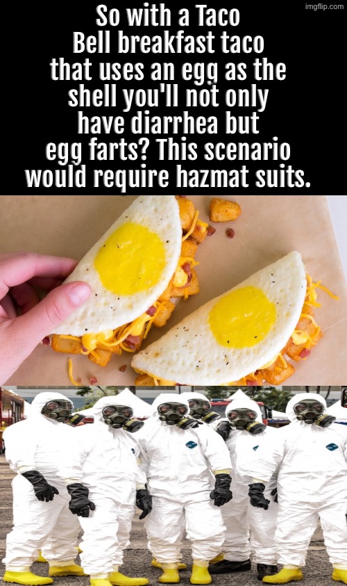 This Taco Bell Taco would require a hazmat suit | So with a Taco Bell breakfast taco that uses an egg as the shell you'll not only have diarrhea but egg farts? This scenario would require hazmat suits. | image tagged in taco bell,diarrhea,farting,hazmat,smelly,fast food | made w/ Imgflip meme maker