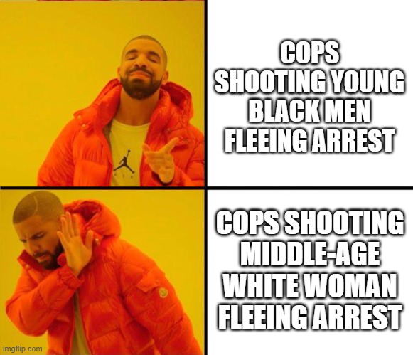 drake yes no reverse | COPS SHOOTING YOUNG BLACK MEN FLEEING ARREST; COPS SHOOTING MIDDLE-AGE WHITE WOMAN FLEEING ARREST | image tagged in drake yes no reverse | made w/ Imgflip meme maker