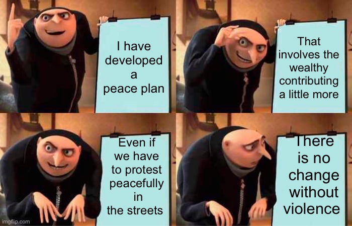 Gru's Plan Meme | I have developed a peace plan; That involves the wealthy contributing a little more; There is no change without violence; Even if we have to protest peacefully  in the streets | image tagged in memes,gru's plan | made w/ Imgflip meme maker