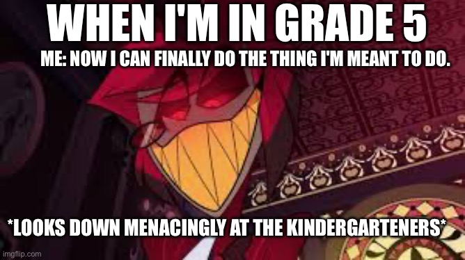 Alastor looking down menacingly | WHEN I'M IN GRADE 5; ME: NOW I CAN FINALLY DO THE THING I'M MEANT TO DO. *LOOKS DOWN MENACINGLY AT THE KINDERGARTENERS* | image tagged in alastor looking down menacingly | made w/ Imgflip meme maker