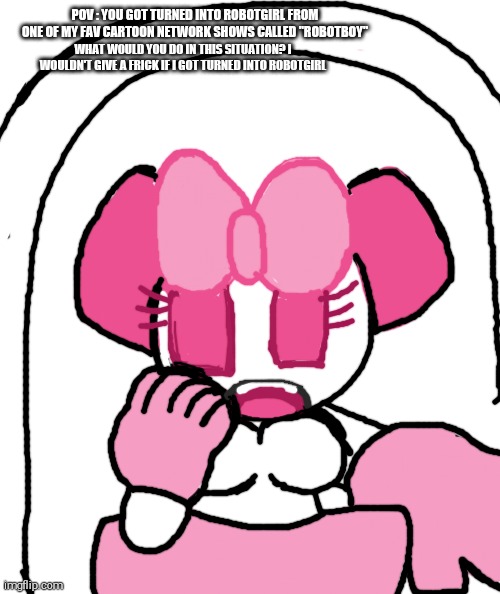 [THIS IS SATIRE!!!] POV : you got turned into robotgirl, what do you do? | POV : YOU GOT TURNED INTO ROBOTGIRL FROM ONE OF MY FAV CARTOON NETWORK SHOWS CALLED "ROBOTBOY"; WHAT WOULD YOU DO IN THIS SITUATION? I WOULDN'T GIVE A FRICK IF I GOT TURNED INTO ROBOTGIRL | image tagged in robotboy,robotgirl,transformation,ftm,mtf,shitpost | made w/ Imgflip meme maker