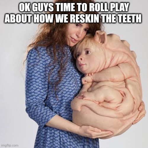 Role-playing | OK GUYS TIME TO ROLL PLAY ABOUT HOW WE RESKIN THE TEETH | image tagged in nope | made w/ Imgflip meme maker