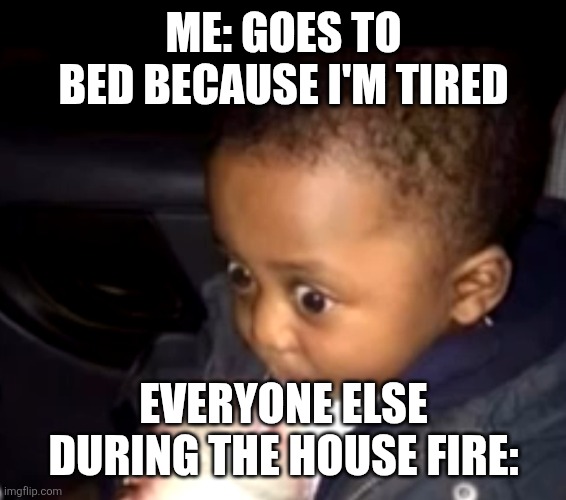 Now is NOT the time ... | ME: GOES TO BED BECAUSE I'M TIRED; EVERYONE ELSE DURING THE HOUSE FIRE: | image tagged in uh oh drinking kid | made w/ Imgflip meme maker