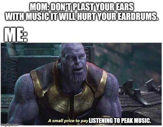 This is a joke. But still I like it louder than normal. | MOM: DON'T PLAST YOUR EARS WITH MUSIC IT WILL HURT YOUR EARDRUMS. ME:; LISTENING TO PEAK MUSIC. | image tagged in a small price to pay for salvation,music,mom | made w/ Imgflip meme maker