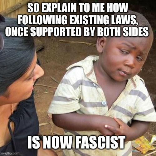 Third World Skeptical Kid Meme | SO EXPLAIN TO ME HOW FOLLOWING EXISTING LAWS, ONCE SUPPORTED BY BOTH SIDES; IS NOW FASCIST | image tagged in memes,third world skeptical kid | made w/ Imgflip meme maker