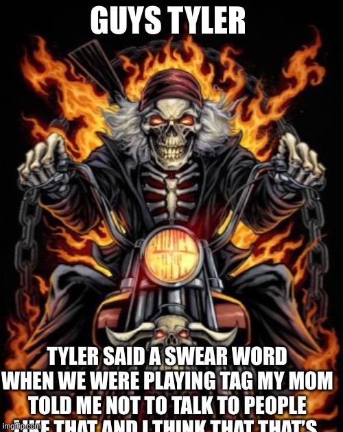 Biker Skeleton | GUYS TYLER; TYLER SAID A SWEAR WORD WHEN WE WERE PLAYING TAG MY MOM TOLD ME NOT TO TALK TO PEOPLE LIKE THAT AND I THINK THAT THAT’S | image tagged in biker skeleton | made w/ Imgflip meme maker
