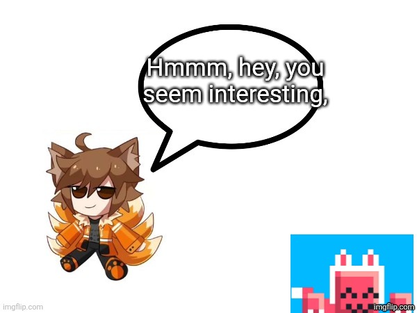 Gd_colonge_lover annoucement temp | Hmmm, hey, you seem interesting, | image tagged in gd_colonge_lover annoucement temp | made w/ Imgflip meme maker