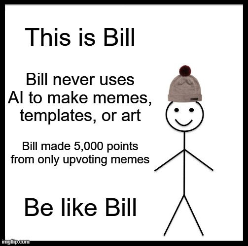 Be like Bill | This is Bill; Bill never uses AI to make memes, templates, or art; Bill made 5,000 points from only upvoting memes; Be like Bill | image tagged in memes,be like bill | made w/ Imgflip meme maker