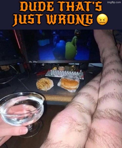 Dude That's Just Wrong | DUDE THAT'S JUST WRONG 😖 | image tagged in dude you're an idiot,what a terrible day to have eyes,cursed images,hairy legs,what is wrong with you,dafuq | made w/ Imgflip meme maker