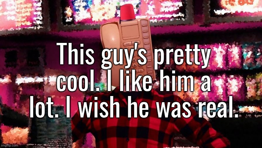 you guys should play this game, its pretty cool. the guy who made dsaf made it. | This guy's pretty cool. I like him a lot. I wish he was real. | made w/ Imgflip meme maker