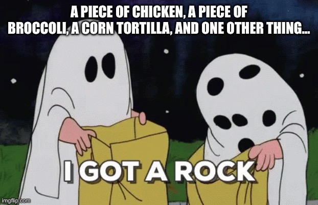 Trump $3 meal | A PIECE OF CHICKEN, A PIECE OF BROCCOLI, A CORN TORTILLA, AND ONE OTHER THING… | image tagged in i got a rock | made w/ Imgflip meme maker