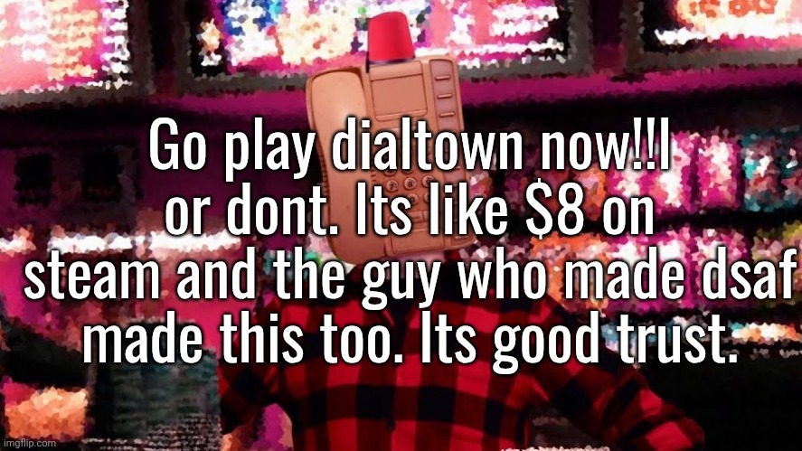 its not for everyone ofc, but I recommend giving it a shot if you have steam. | Go play dialtown now!!l or dont. Its like $8 on steam and the guy who made dsaf made this too. Its good trust. | made w/ Imgflip meme maker