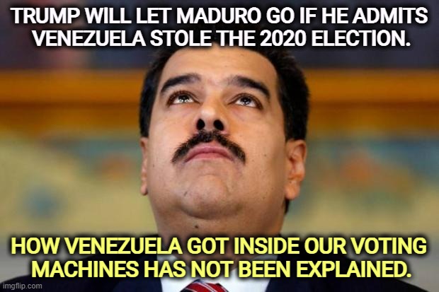 Trump is around the bend. | TRUMP WILL LET MADURO GO IF HE ADMITS 
VENEZUELA STOLE THE 2020 ELECTION. HOW VENEZUELA GOT INSIDE OUR VOTING 
MACHINES HAS NOT BEEN EXPLAINED. | image tagged in maduro in orridisce,maduro,trump,2020 elections,fantasy,imagination | made w/ Imgflip meme maker