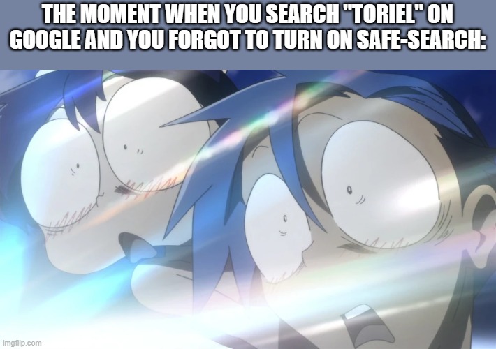 BRUH | THE MOMENT WHEN YOU SEARCH "TORIEL" ON GOOGLE AND YOU FORGOT TO TURN ON SAFE-SEARCH: | image tagged in good morning sunshine gurren lagann,undertale | made w/ Imgflip meme maker