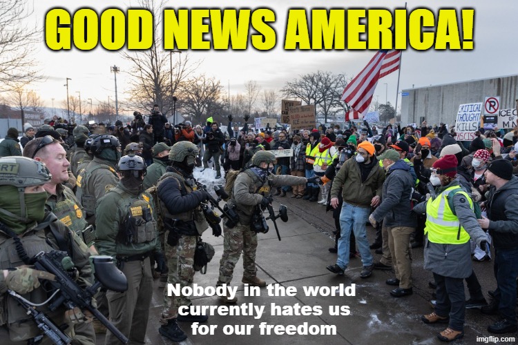 Who hates the US for our freedom? | GOOD NEWS AMERICA! Nobody in the world 
currently hates us
for our freedom | image tagged in freedom,freedom of speech,1st amendment,ice,police state,maga | made w/ Imgflip meme maker