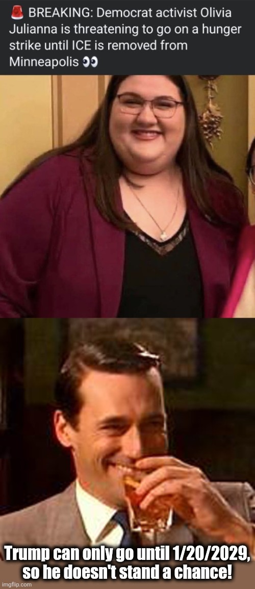 Trump can only go until 1/20/2029,
so he doesn't stand a chance! | image tagged in jon hamm mad men,memes,hunter strike,misunderstood and has been eating pyramids,democrats,ice | made w/ Imgflip meme maker