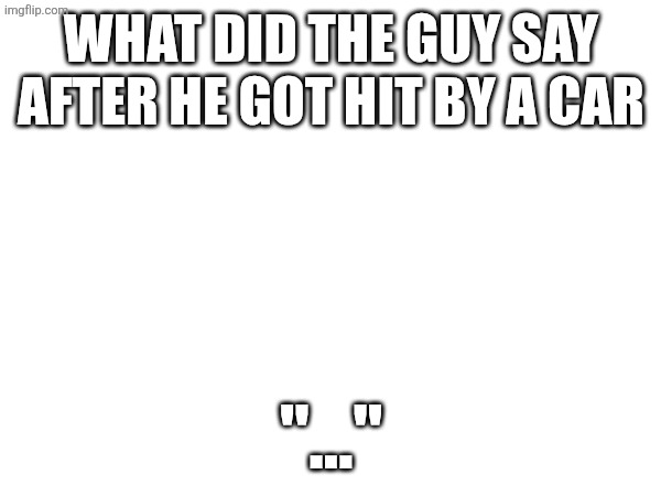 WHAT DID THE GUY SAY AFTER HE GOT HIT BY A CAR; "..." | made w/ Imgflip meme maker