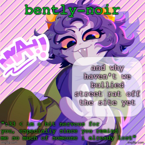 bently-noir nepeta temp | and why haven't we bullied street rat off the site yet | image tagged in bently-noir nepeta temp | made w/ Imgflip meme maker