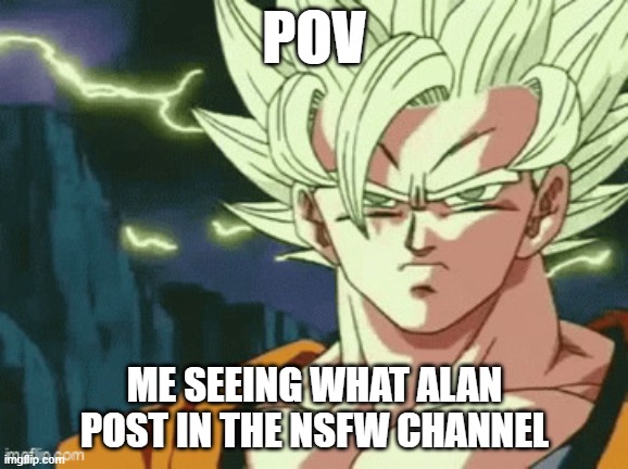Goku | POV; ME SEEING WHAT ALAN POST IN THE NSFW CHANNEL | image tagged in goku | made w/ Imgflip meme maker
