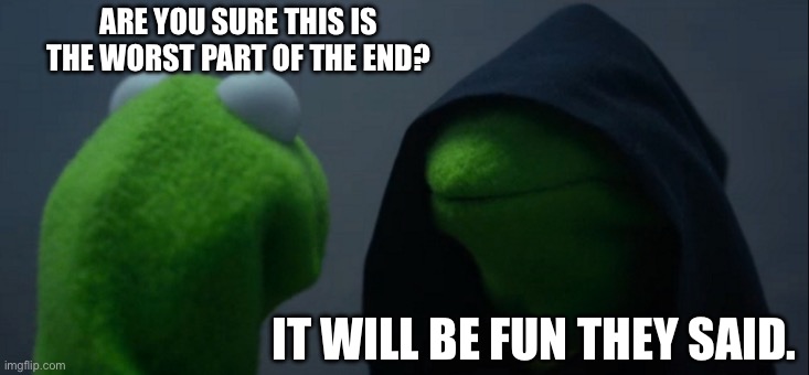 Evil Kermit Meme | ARE YOU SURE THIS IS THE WORST PART OF THE END? IT WILL BE FUN THEY SAID. | image tagged in memes,evil kermit | made w/ Imgflip meme maker