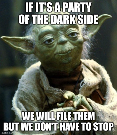 Star Wars Yoda Meme | IF IT'S A PARTY OF THE DARK SIDE; WE WILL FILE THEM BUT WE DON'T HAVE TO STOP | image tagged in memes,star wars yoda | made w/ Imgflip meme maker