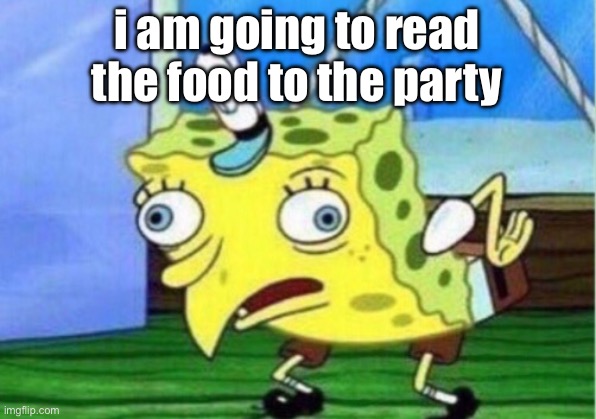 Mocking Spongebob Meme | i am going to read the food to the party | image tagged in memes,mocking spongebob | made w/ Imgflip meme maker