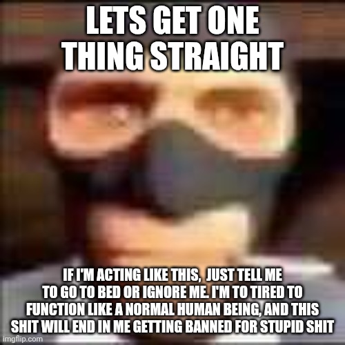I hate acting like this, I'm so sorry chat :( | LETS GET ONE THING STRAIGHT; IF I'M ACTING LIKE THIS,  JUST TELL ME TO GO TO BED OR IGNORE ME. I'M TO TIRED TO FUNCTION LIKE A NORMAL HUMAN BEING, AND THIS SHIT WILL END IN ME GETTING BANNED FOR STUPID SHIT | image tagged in spi | made w/ Imgflip meme maker