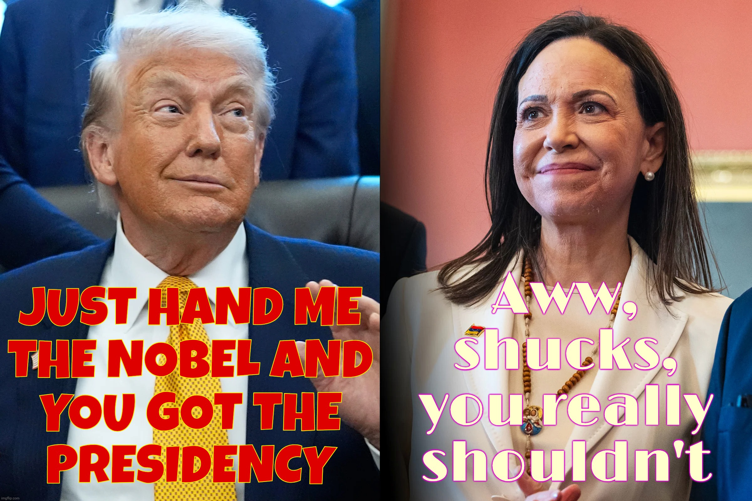 The cringe is real. How desperate can somebody be to get the Nobel Peace Prize that they have to heist it from someone? | JUST HAND ME
THE NOBEL AND
YOU GOT THE
PRESIDENCY; Aww,

shucks,
you really
shouldn't | image tagged in donald trump,maria corina machado,nobel peace prize,for one venezuelan presidency,trump stole the nobel,so sad | made w/ Imgflip meme maker