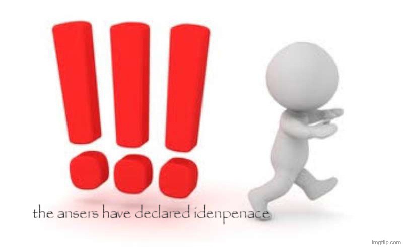 The ansers have devlare idenpance | image tagged in the ansers have devlare idenpance | made w/ Imgflip meme maker