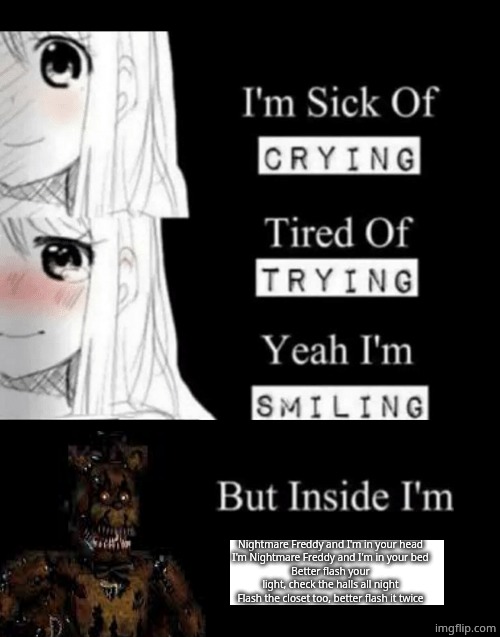 I'm Sick Of Crying | Nightmare Freddy and I'm in your head
I'm Nightmare Freddy and I'm in your bed
Better flash your light, check the halls all night
Flash the closet too, better flash it twice | image tagged in i'm sick of crying | made w/ Imgflip meme maker