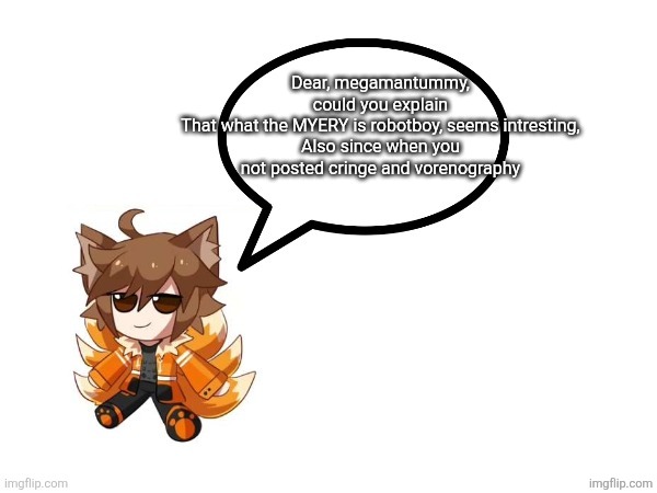 Dear megaman tummy, post to reply | Dear, megamantummy, could you explain
That what the MYERY is robotboy, seems intresting,
Also since when you not posted cringe and vorenography | image tagged in gd_colonge_lover annoucement temp | made w/ Imgflip meme maker
