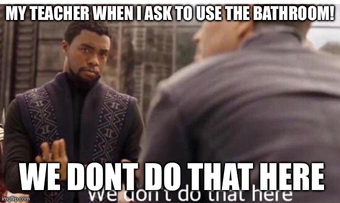 We dont do that here | MY TEACHER WHEN I ASK TO USE THE BATHROOM! WE DONT DO THAT HERE | image tagged in we dont do that here | made w/ Imgflip meme maker