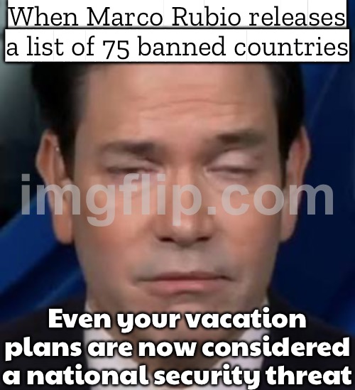 Marco Rubio after banning 75 countries from entering the US; ‘Don’t worry, tourism was overrated anyway’ | When Marco Rubio releases a list of 75 banned countries; Even your vacation plans are now considered a national security threat | image tagged in marco rubio,threat to our national secuirty,tourism,immigration,donald trump,banned | made w/ Imgflip meme maker