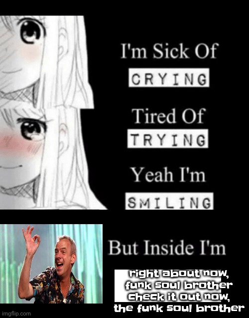 I'm Sick Of Crying | right about now, funk soul brother check it out now, the funk soul brother | image tagged in i'm sick of crying | made w/ Imgflip meme maker