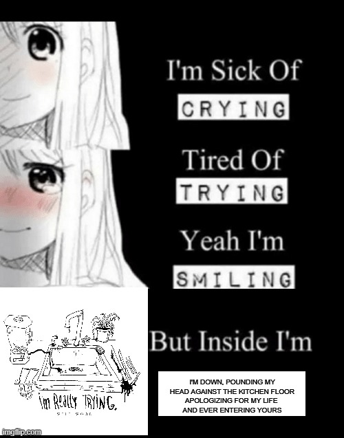 buh | I'M DOWN, POUNDING MY HEAD AGAINST THE KITCHEN FLOOR
APOLOGIZING FOR MY LIFE 
AND EVER ENTERING YOURS | image tagged in i'm sick of crying | made w/ Imgflip meme maker