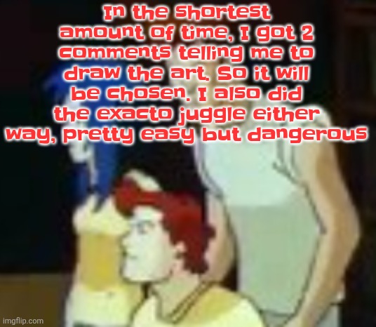 qhquqhhuah????? | In the shortest amount of time, I got 2 comments telling me to draw the art. So it will be chosen. I also did the exacto juggle either way, pretty easy but dangerous | image tagged in qhquqhhuah | made w/ Imgflip meme maker