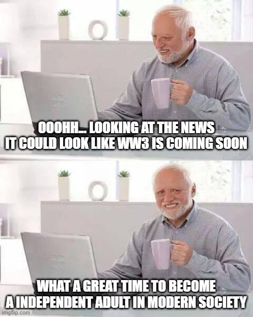 Uhmmm... Are we screwed? | OOOHH... LOOKING AT THE NEWS IT COULD LOOK LIKE WW3 IS COMING SOON; WHAT A GREAT TIME TO BECOME A INDEPENDENT ADULT IN MODERN SOCIETY | image tagged in memes,hide the pain harold,ww3,funny,dank memes,funny memes | made w/ Imgflip meme maker