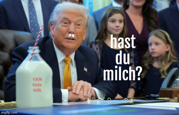hast du milch? | hast du milch? | image tagged in hast du milch,got hole milk,no raw milk yet,milch moustach,maga milk,trump drinks hole milk stright from the hole | made w/ Imgflip meme maker