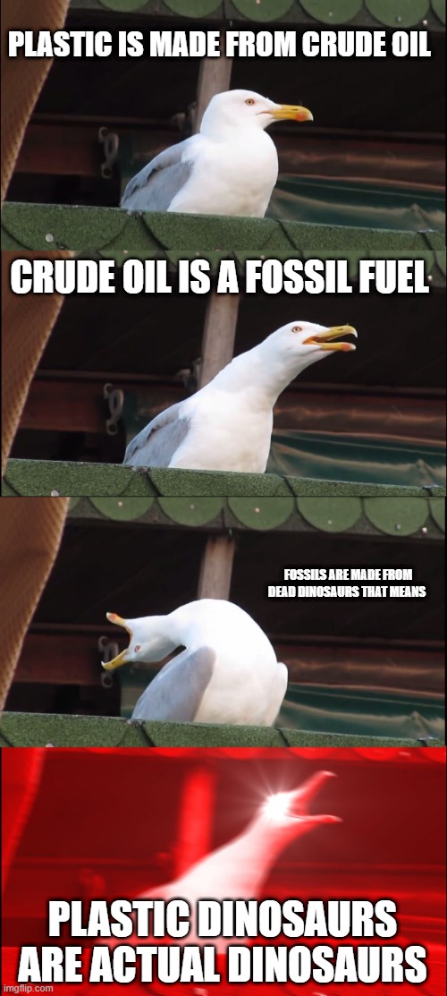 Inhaling Seagull Meme | PLASTIC IS MADE FROM CRUDE OIL; CRUDE OIL IS A FOSSIL FUEL; FOSSILS ARE MADE FROM DEAD DINOSAURS THAT MEANS; PLASTIC DINOSAURS ARE ACTUAL DINOSAURS | image tagged in memes,inhaling seagull | made w/ Imgflip meme maker