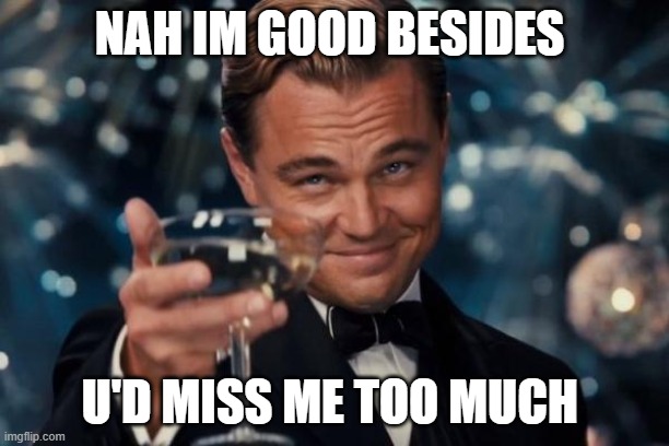 Leonardo Dicaprio Cheers | NAH IM GOOD BESIDES; U'D MISS ME TOO MUCH | image tagged in memes,leonardo dicaprio cheers | made w/ Imgflip meme maker