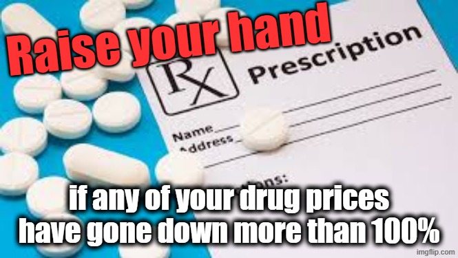 Trump's healthcare plan | Raise your hand; if any of your drug prices
have gone down more than 100% | image tagged in healthcare,prescription,economy,trump,maga,math | made w/ Imgflip meme maker
