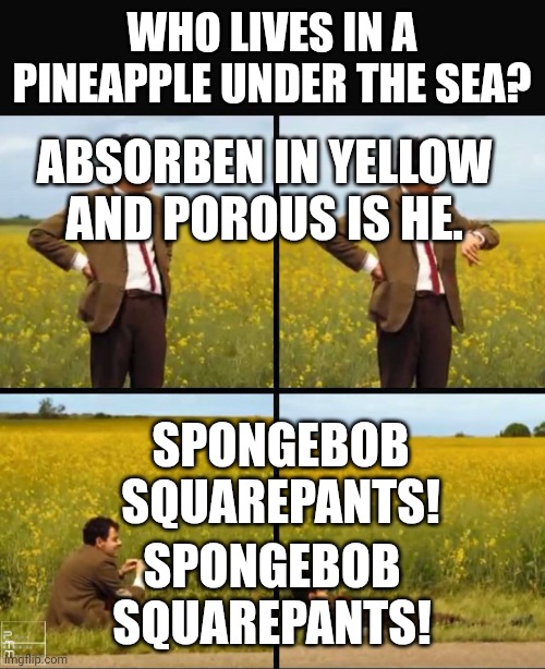Mr. Bean Waiting For SpongeBob SquarePants Theme Song Part 1 | WHO LIVES IN A PINEAPPLE UNDER THE SEA? ABSORBEN IN YELLOW AND POROUS IS HE. SPONGEBOB SQUAREPANTS! SPONGEBOB SQUAREPANTS! | image tagged in mr bean waiting,theme song | made w/ Imgflip meme maker