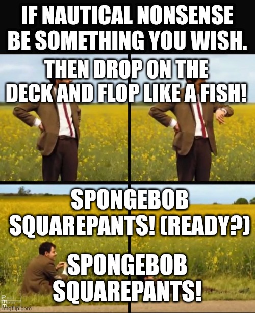 Mr. Bean Waiting For SpongeBob SquarePants Theme Song Part 2 | IF NAUTICAL NONSENSE BE SOMETHING YOU WISH. THEN DROP ON THE DECK AND FLOP LIKE A FISH! SPONGEBOB SQUAREPANTS! (READY?); SPONGEBOB SQUAREPANTS! | image tagged in mr bean waiting,theme song | made w/ Imgflip meme maker