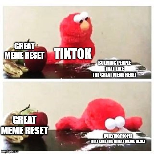 tiktok be like | GREAT MEME RESET; TIKTOK; BULLYING PEOPLE THAT LIKE THE GREAT MEME RESET; GREAT MEME RESET; BULLYING PEOPLE THAT LIKE THE GREAT MEME RESET | image tagged in elmo cocaine,great meme reset | made w/ Imgflip meme maker