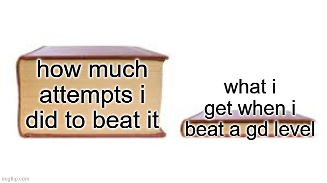 gd be like | how much attempts i did to beat it; what i get when i beat a gd level | image tagged in big book small book,gd,pain | made w/ Imgflip meme maker