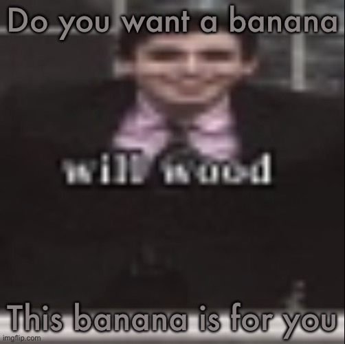 Tally hall - Banana Man | Do you want a banana; This banana is for you | image tagged in will wood | made w/ Imgflip meme maker