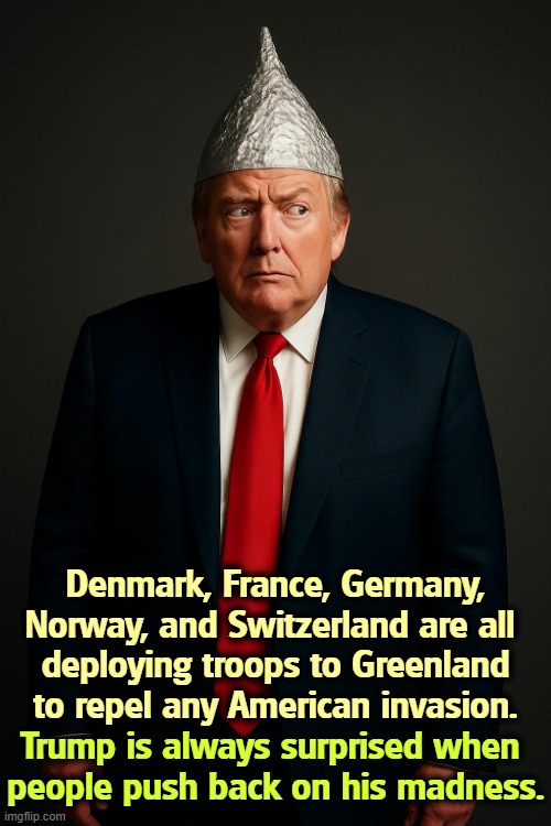 Trump, losing his mind, hallucinating, dementia, tinfoil hat | Denmark, France, Germany, Norway, and Switzerland are all 
deploying troops to Greenland to repel any American invasion. Trump is always surprised when 
people push back on his madness. | image tagged in trump losing his mind hallucinating dementia tinfoil hat,trump,crazy,greenland,denmark,nato | made w/ Imgflip meme maker