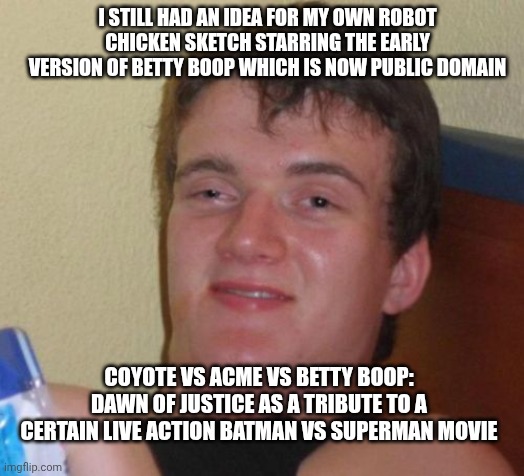 10 Guy Meme | I STILL HAD AN IDEA FOR MY OWN ROBOT CHICKEN SKETCH STARRING THE EARLY VERSION OF BETTY BOOP WHICH IS NOW PUBLIC DOMAIN; COYOTE VS ACME VS BETTY BOOP: DAWN OF JUSTICE AS A TRIBUTE TO A CERTAIN LIVE ACTION BATMAN VS SUPERMAN MOVIE | image tagged in memes,10 guy,betty boop,robot chicken,coyote vs acme,public domain | made w/ Imgflip meme maker