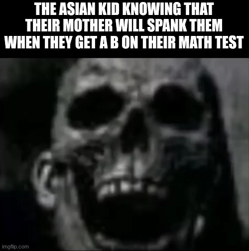 poor asian kids | THE ASIAN KID KNOWING THAT THEIR MOTHER WILL SPANK THEM WHEN THEY GET A B ON THEIR MATH TEST | image tagged in mr incredible skull,fun,memes,relatable,asian | made w/ Imgflip meme maker